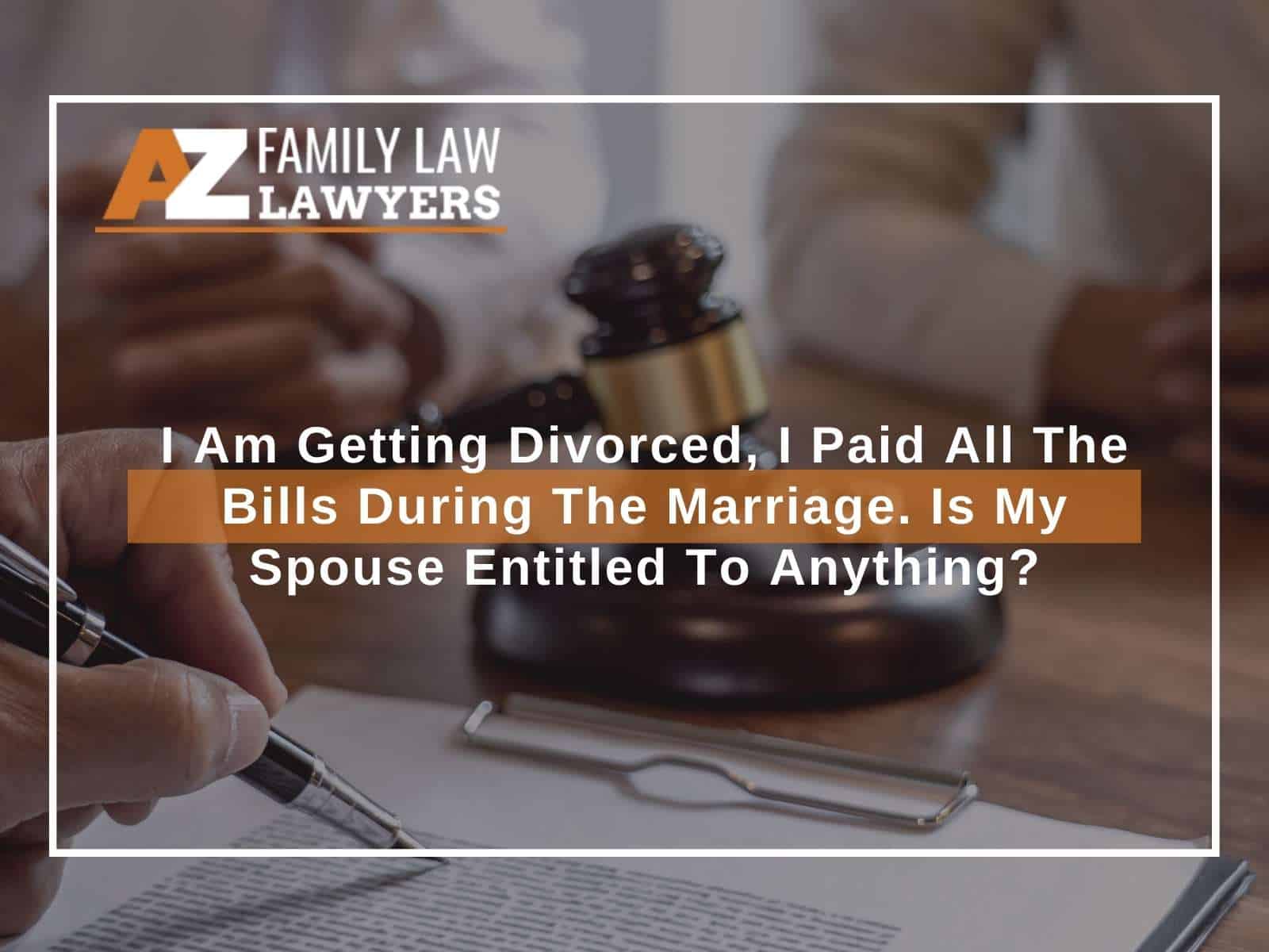I Am Getting Divorced, I Paid All The Bills During The Marriage. Is My Spouse Entitled To Anything