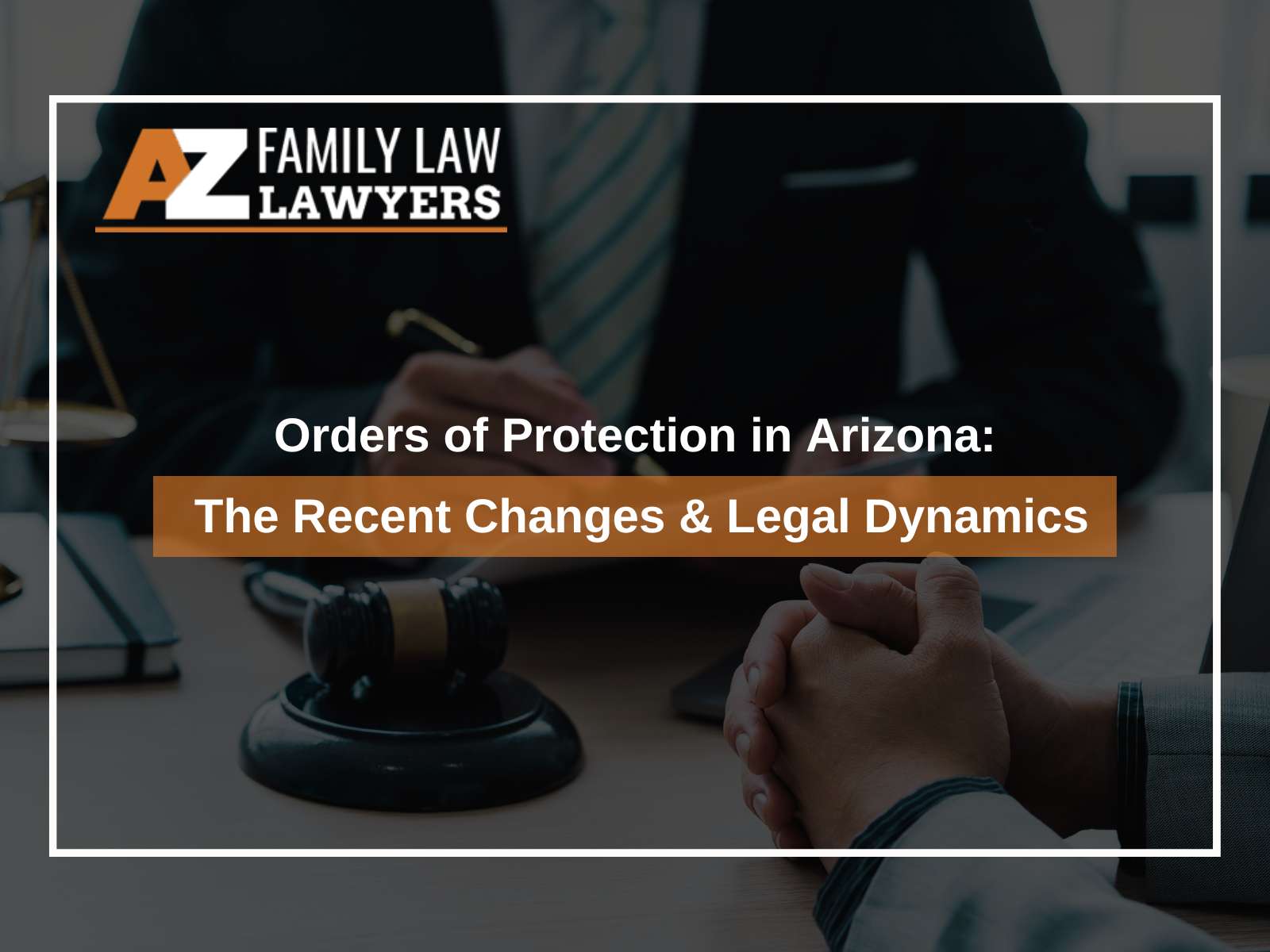 Navigating Orders of Protection in Arizona: Understanding the Recent Changes & Legal Dynamics
