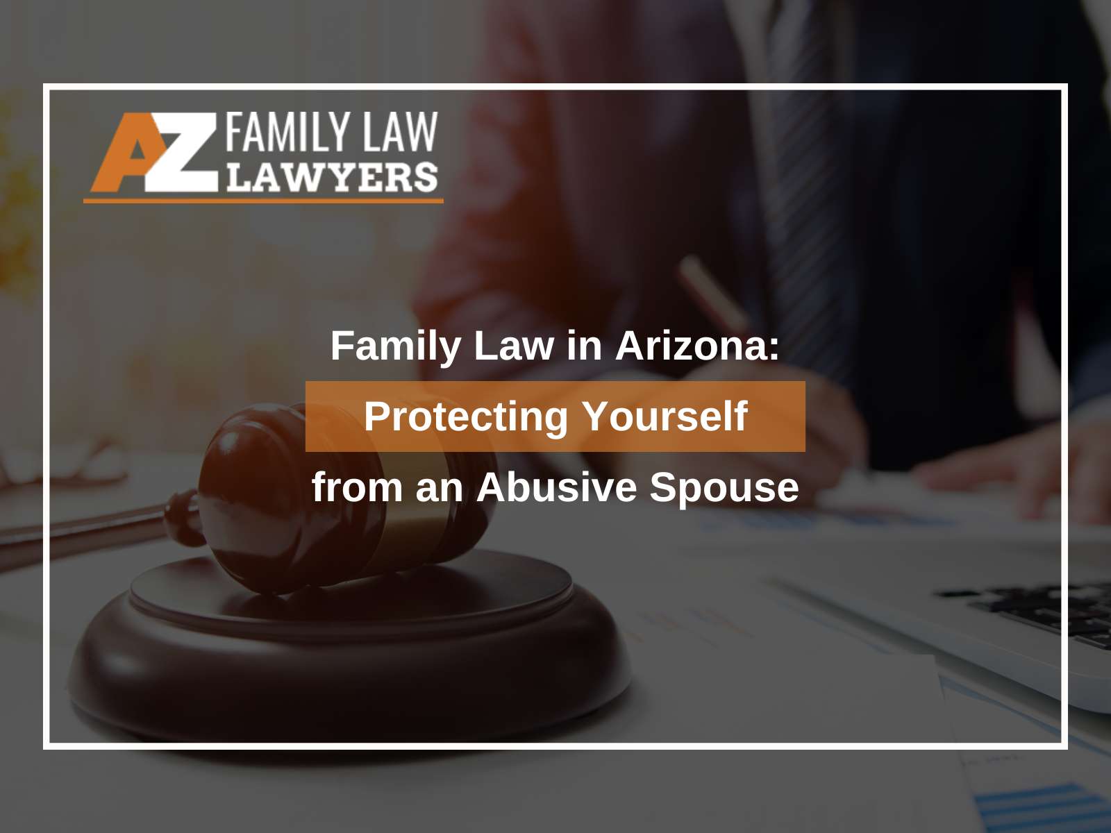 Family Law in Arizona: Protecting Yourself from an Abusive Spouse
